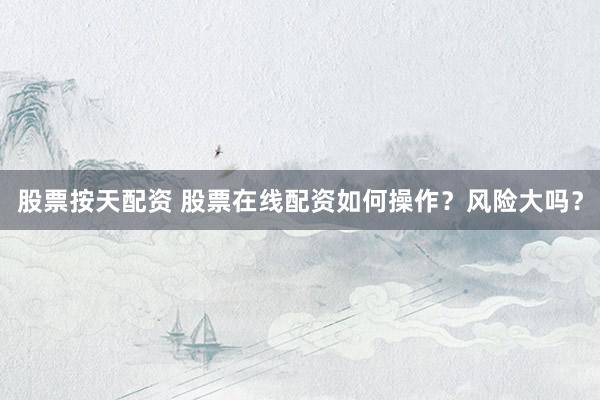 股票按天配资 股票在线配资如何操作？风险大吗？