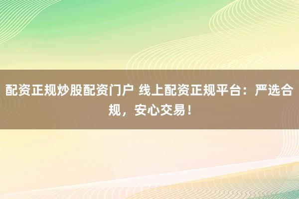 配资正规炒股配资门户 线上配资正规平台：严选合规，安心交易！