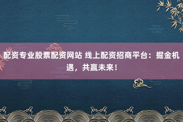 配资专业股票配资网站 线上配资招商平台：掘金机遇，共赢未来！