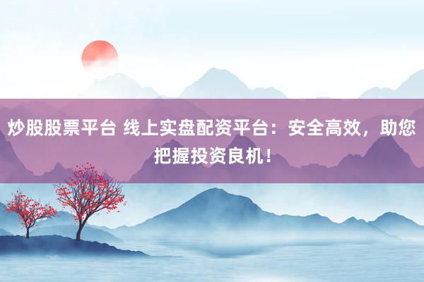 炒股股票平台 线上实盘配资平台：安全高效，助您把握投资良机！