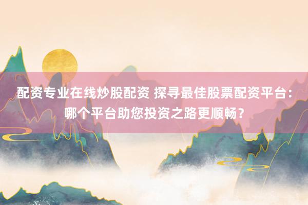 配资专业在线炒股配资 探寻最佳股票配资平台：哪个平台助您投资之路更顺畅？