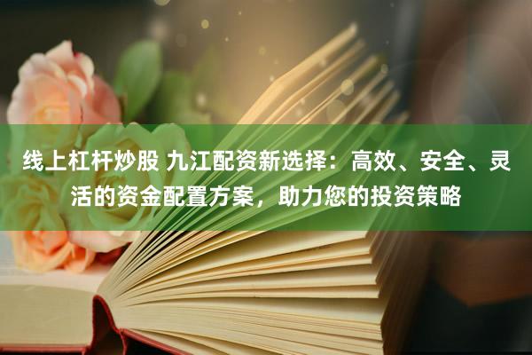 线上杠杆炒股 九江配资新选择：高效、安全、灵活的资金配置方案，助力您的投资策略