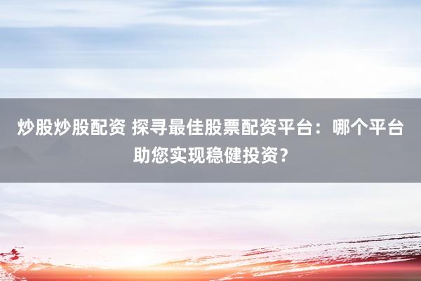 炒股炒股配资 探寻最佳股票配资平台：哪个平台助您实现稳健投资？