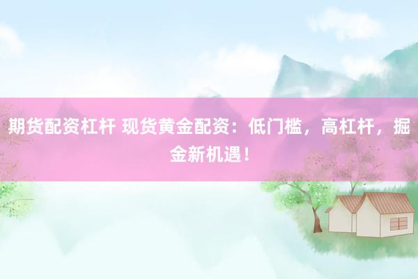 期货配资杠杆 现货黄金配资：低门槛，高杠杆，掘金新机遇！