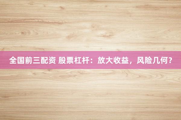 全国前三配资 股票杠杆：放大收益，风险几何？
