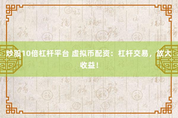 炒股10倍杠杆平台 虚拟币配资：杠杆交易，放大收益！