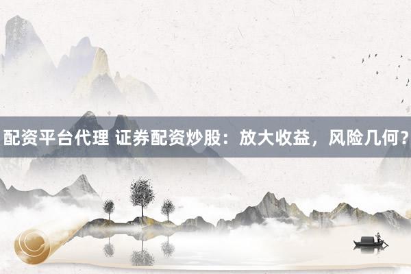 配资平台代理 证券配资炒股：放大收益，风险几何？