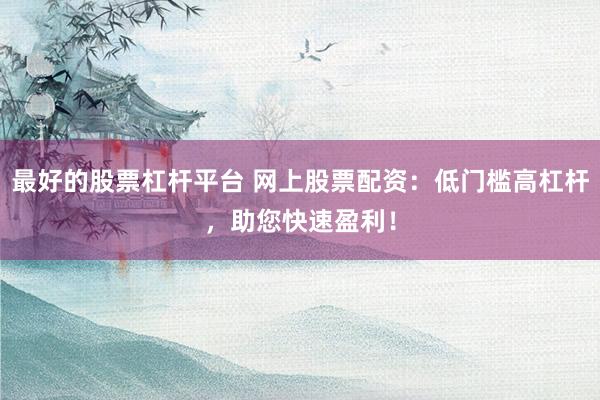 最好的股票杠杆平台 网上股票配资：低门槛高杠杆，助您快速盈利！