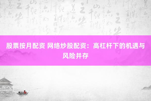 股票按月配资 网络炒股配资：高杠杆下的机遇与风险并存