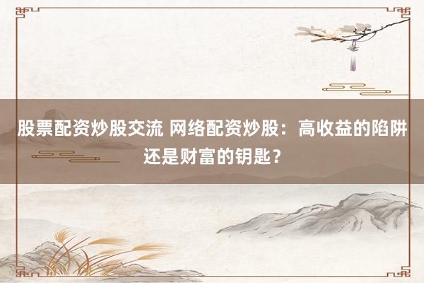 股票配资炒股交流 网络配资炒股：高收益的陷阱还是财富的钥匙？