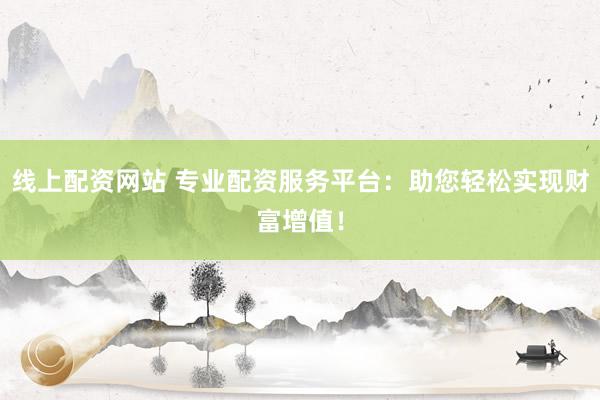 线上配资网站 专业配资服务平台：助您轻松实现财富增值！