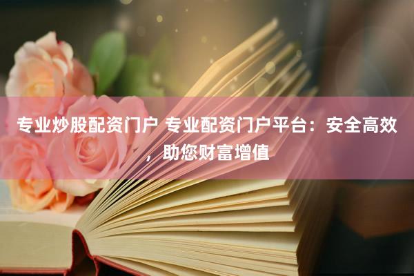 专业炒股配资门户 专业配资门户平台：安全高效，助您财富增值