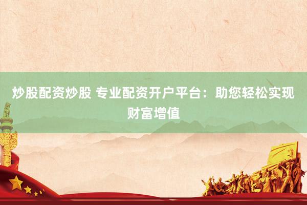 炒股配资炒股 专业配资开户平台：助您轻松实现财富增值