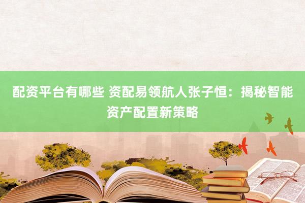 配资平台有哪些 资配易领航人张子恒：揭秘智能资产配置新策略
