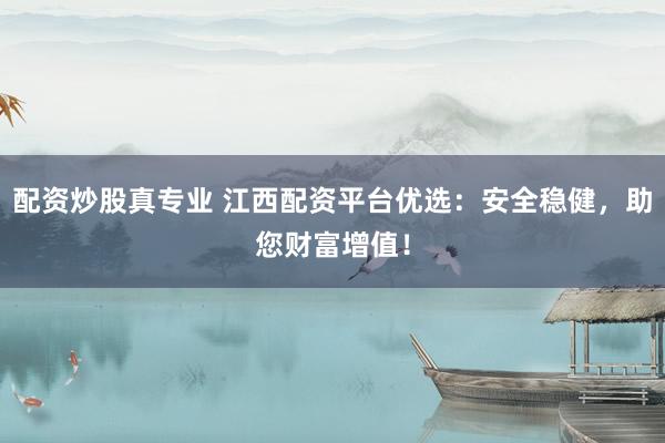 配资炒股真专业 江西配资平台优选：安全稳健，助您财富增值！