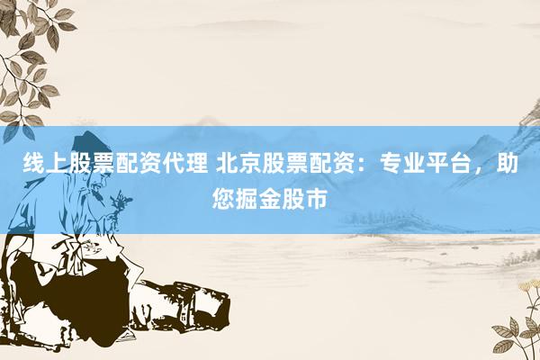 线上股票配资代理 北京股票配资：专业平台，助您掘金股市