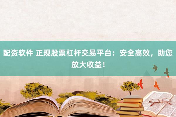 配资软件 正规股票杠杆交易平台：安全高效，助您放大收益！
