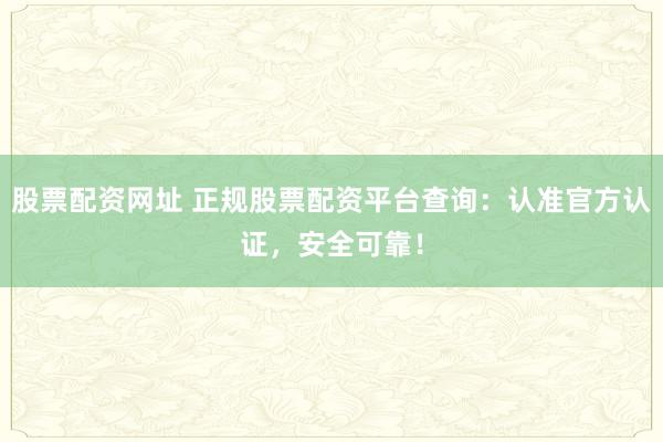 股票配资网址 正规股票配资平台查询：认准官方认证，安全可靠！