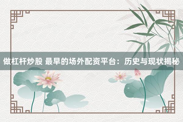 做杠杆炒股 最早的场外配资平台：历史与现状揭秘