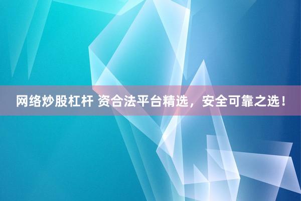 网络炒股杠杆 资合法平台精选，安全可靠之选！