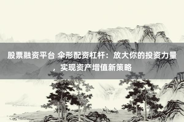 股票融资平台 伞形配资杠杆：放大你的投资力量，实现资产增值新策略