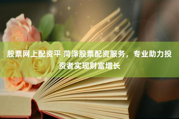 股票网上配资平 菏泽股票配资服务，专业助力投资者实现财富增长