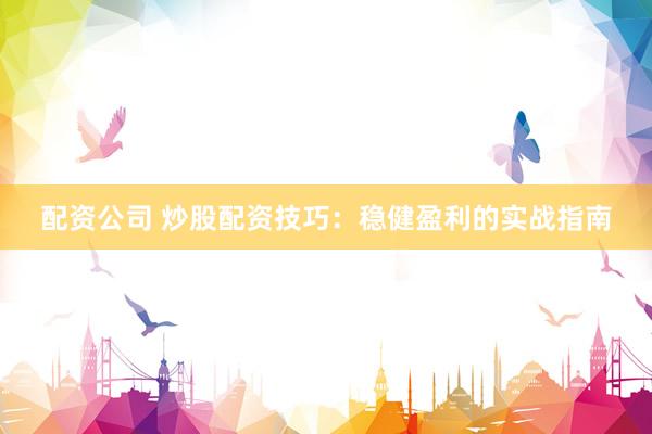 配资公司 炒股配资技巧：稳健盈利的实战指南