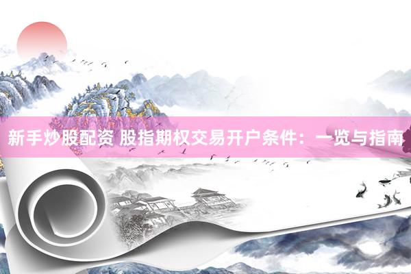 新手炒股配资 股指期权交易开户条件：一览与指南