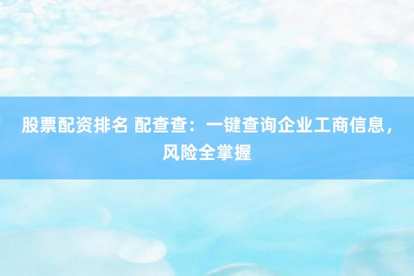 股票配资排名 配查查：一键查询企业工商信息，风险全掌握