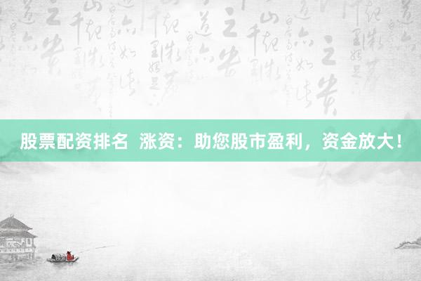 股票配资排名  涨资：助您股市盈利，资金放大！