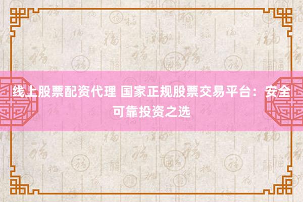 线上股票配资代理 国家正规股票交易平台：安全可靠投资之选