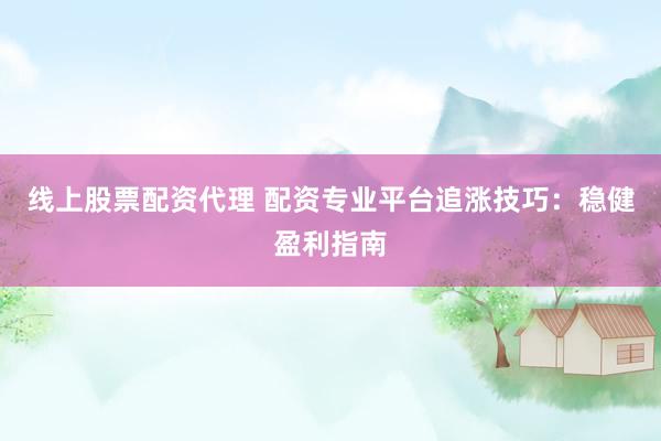 线上股票配资代理 配资专业平台追涨技巧：稳健盈利指南