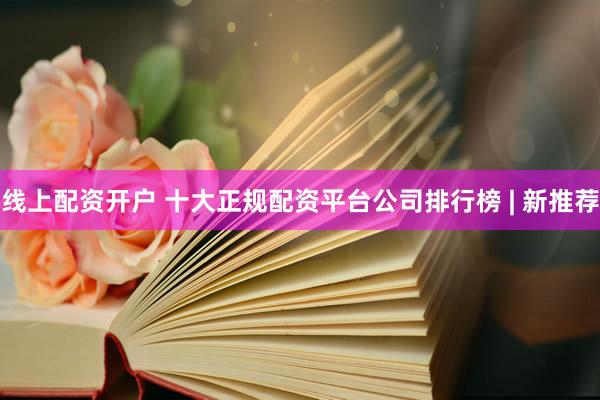 线上配资开户 十大正规配资平台公司排行榜 | 新推荐
