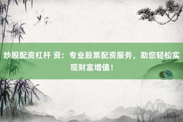 炒股配资杠杆 资：专业股票配资服务，助您轻松实现财富增值！