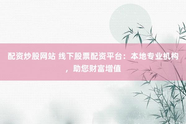 配资炒股网站 线下股票配资平台：本地专业机构，助您财富增值