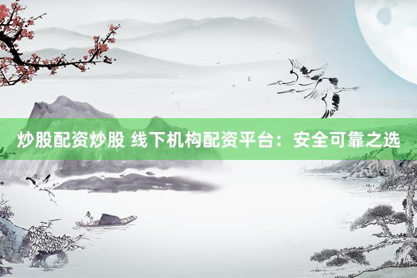炒股配资炒股 线下机构配资平台：安全可靠之选