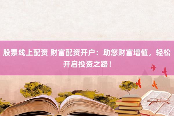 股票线上配资 财富配资开户：助您财富增值，轻松开启投资之路！
