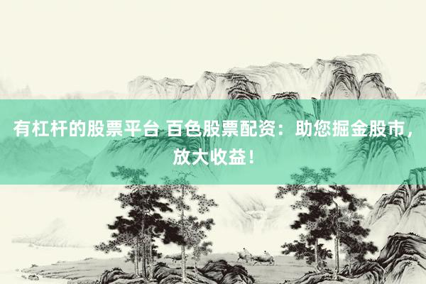 有杠杆的股票平台 百色股票配资：助您掘金股市，放大收益！