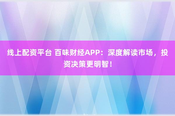 线上配资平台 百味财经APP：深度解读市场，投资决策更明智！