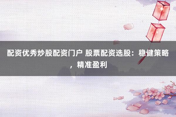 配资优秀炒股配资门户 股票配资选股：稳健策略，精准盈利