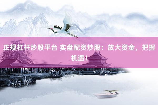 正规杠杆炒股平台 实盘配资炒股：放大资金，把握机遇！