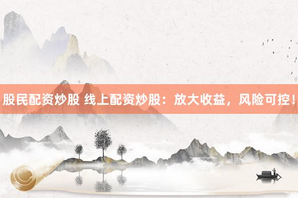 股民配资炒股 线上配资炒股：放大收益，风险可控！