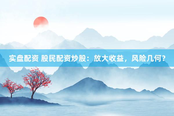 实盘配资 股民配资炒股：放大收益，风险几何？