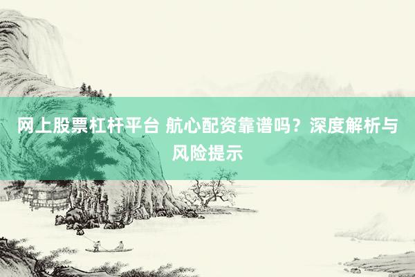 网上股票杠杆平台 航心配资靠谱吗？深度解析与风险提示