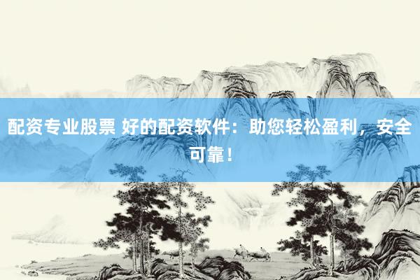 配资专业股票 好的配资软件：助您轻松盈利，安全可靠！