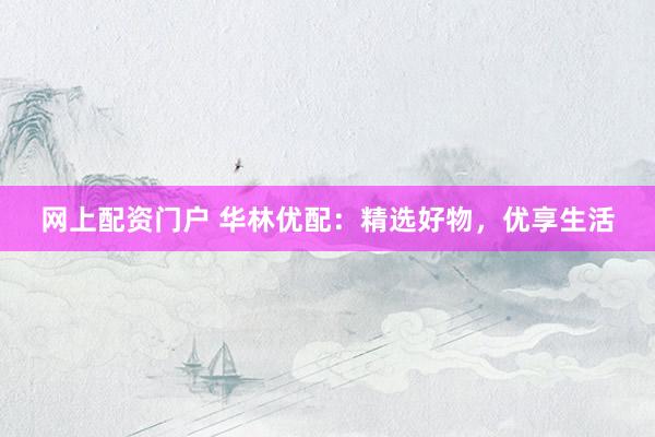 网上配资门户 华林优配：精选好物，优享生活
