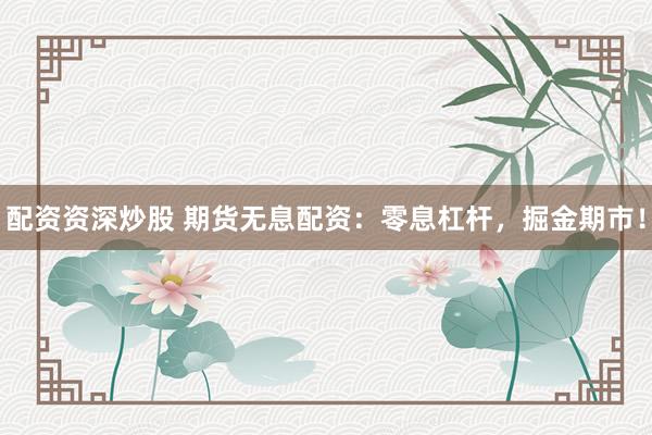 配资资深炒股 期货无息配资：零息杠杆，掘金期市！
