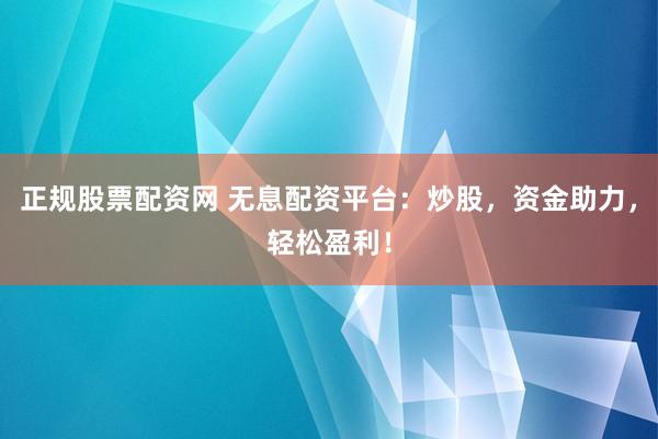 正规股票配资网 无息配资平台：炒股，资金助力，轻松盈利！
