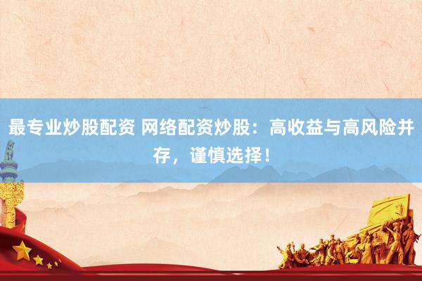 最专业炒股配资 网络配资炒股：高收益与高风险并存，谨慎选择！