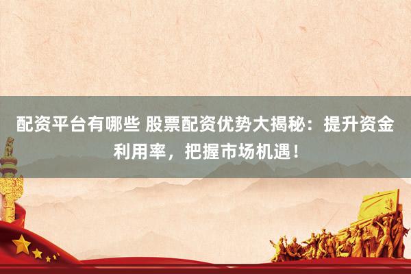 配资平台有哪些 股票配资优势大揭秘：提升资金利用率，把握市场机遇！